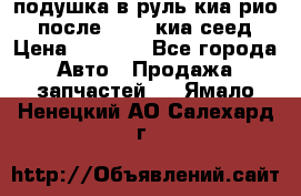 подушка в руль киа рио 3 после 2015. киа сеед › Цена ­ 8 000 - Все города Авто » Продажа запчастей   . Ямало-Ненецкий АО,Салехард г.
